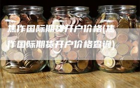 焦作国际期货开户价格(焦作国际期货开户价格查询)