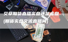 艾草期货直播实盘还是虚盘(期货实盘交流直播间)