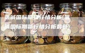 氯碱国际期货行情分析(氯碱国际期货行情分析最新)