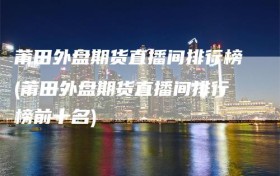 莆田外盘期货直播间排行榜(莆田外盘期货直播间排行榜前十名)