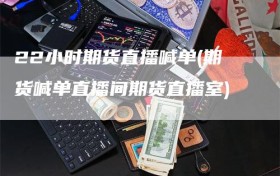 22小时期货直播喊单(期货喊单直播间期货直播室)