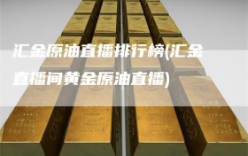 汇金原油直播排行榜(汇金直播间黄金原油直播)