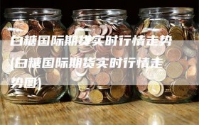 白糖国际期货实时行情走势(白糖国际期货实时行情走势图)