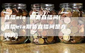 直播eia 期货直播间(直播eia期货直播间是真的吗)