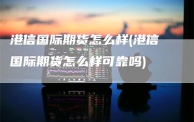 港信国际期货怎么样(港信国际期货怎么样可靠吗)