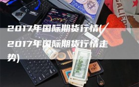 2017年国际期货行情(2017年国际期货行情走势)