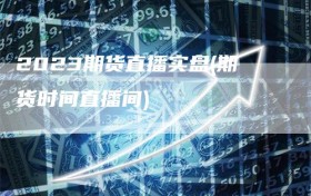 2023期货直播实盘(期货时间直播间)