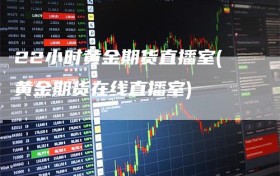 22小时黄金期货直播室(黄金期货在线直播室)