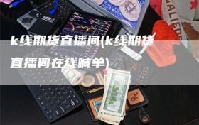 k线期货直播间(k线期货直播间在线喊单)