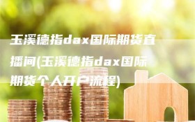 玉溪德指dax国际期货直播间(玉溪德指dax国际期货个人开户流程)