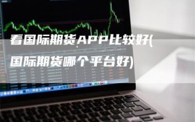 看国际期货APP比较好(国际期货哪个平台好)