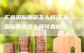 汇金国际期货怎么样(汇金国际期货怎么样可靠吗)