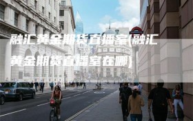 融汇黄金期货直播室(融汇黄金期货直播室在哪)