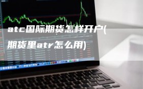 atc国际期货怎样开户(期货里atr怎么用)