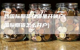 炒国际期货在哪里开账户(国际期货怎么开户)