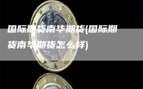 国际期货南华期货(国际期货南华期货怎么样)