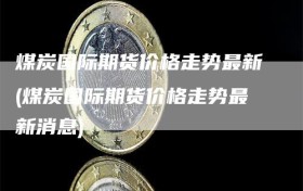 煤炭国际期货价格走势最新(煤炭国际期货价格走势最新消息)