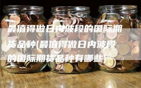 最值得做日内波段的国际期货品种(最值得做日内波段的国际期货品种有哪些)