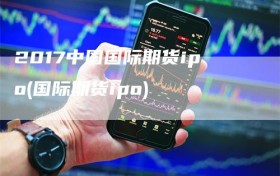 2017中国国际期货ipo(国际期货ipo)