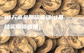 10万本金期货直播(0基础买期货直播)