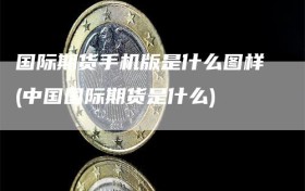 国际期货手机版是什么图样(中国国际期货是什么)