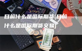 目前什么是国际期货(目前什么是国际期货交易)