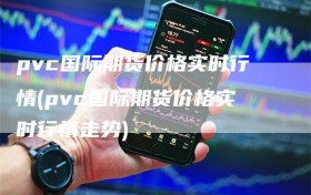 pvc国际期货价格实时行情(pvc国际期货价格实时行情走势)