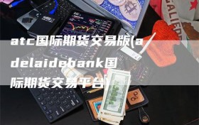 atc国际期货交易版(adelaidebank国际期货交易平台)