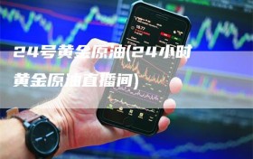 24号黄金原油(24小时黄金原油直播间)