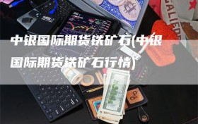 中银国际期货铁矿石(中银国际期货铁矿石行情)