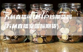 万利直播可以开户炒期货吗(万利直播室国际期货)