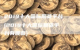 2019十大国际期货平台(2019十大国际期货平台有哪些)