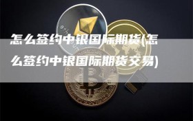 怎么签约中银国际期货(怎么签约中银国际期货交易)