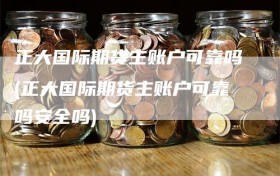 正大国际期货主账户可靠吗(正大国际期货主账户可靠吗安全吗)