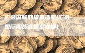 汇金国际期货直播室(汇金国际期货直播室在哪)