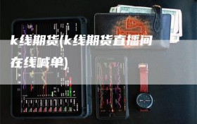 k线期货(k线期货直播间在线喊单)