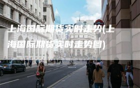 上海国际期货实时走势(上海国际期货实时走势图)