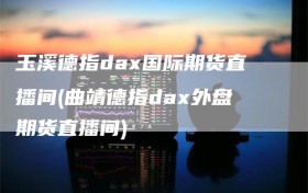 玉溪德指dax国际期货直播间(曲靖德指dax外盘期货直播间)