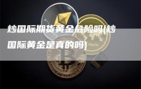 炒国际期货黄金危险吗(炒国际黄金是真的吗)