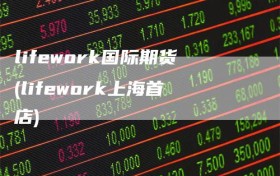 lifework国际期货(lifework上海首店)