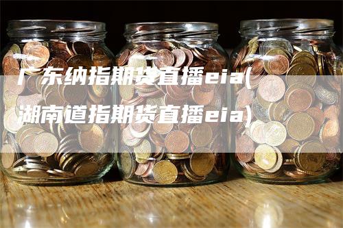 广东纳指期货直播eia(湖南道指期货直播eia)