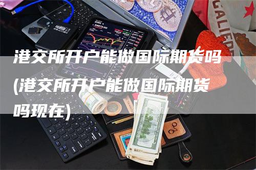 港交所开户能做国际期货吗(港交所开户能做国际期货吗现在)