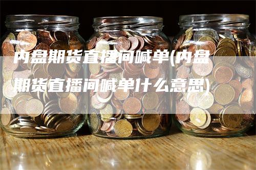 内盘期货直播间喊单(内盘期货直播间喊单什么意思)