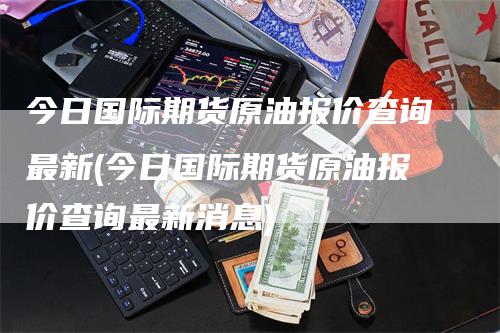 今日国际期货原油报价查询最新(今日国际期货原油报价查询最新消息)