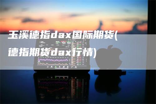 玉溪德指dax国际期货(德指期货dax行情)