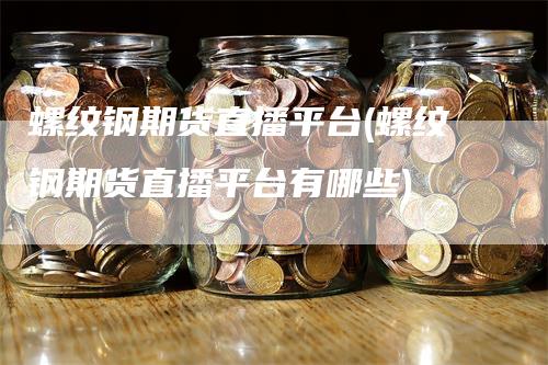 螺纹钢期货直播平台(螺纹钢期货直播平台有哪些)