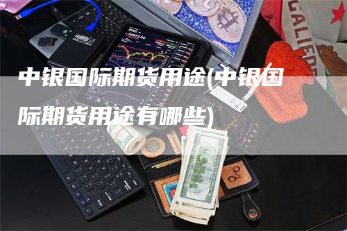 中银国际期货用途(中银国际期货用途有哪些)