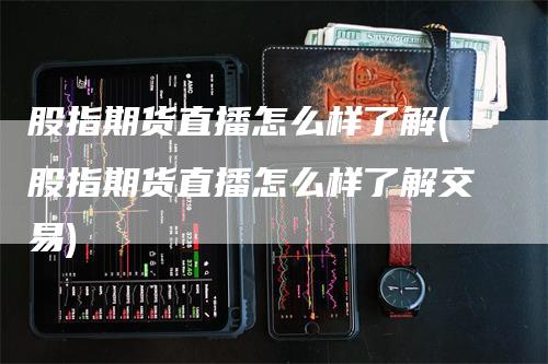 股指期货直播怎么样了解(股指期货直播怎么样了解交易)