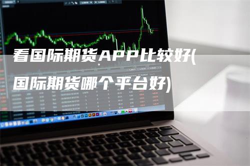 看国际期货APP比较好(国际期货哪个平台好)