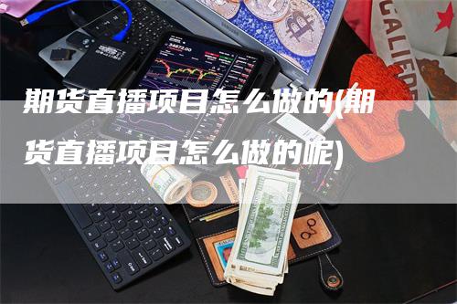 期货直播项目怎么做的(期货直播项目怎么做的呢)